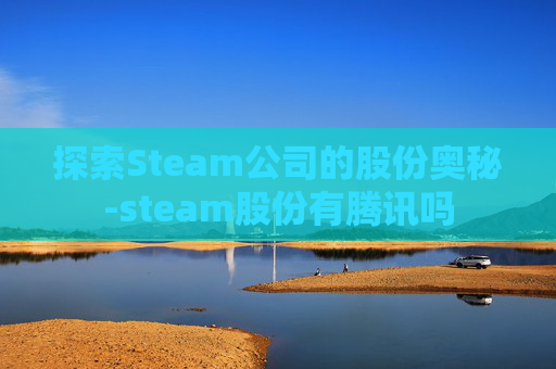 探索Steam公司的股份奥秘-steam股份有腾讯吗