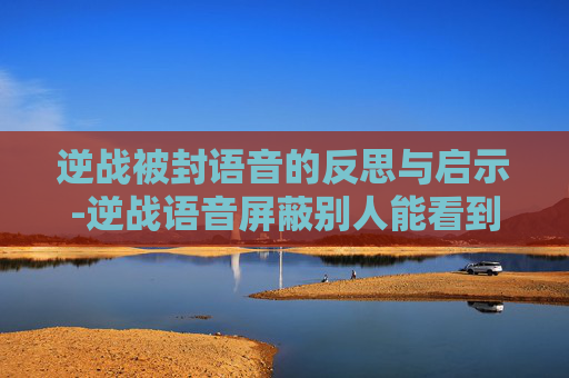 逆战被封语音的反思与启示-逆战语音屏蔽别人能看到吗