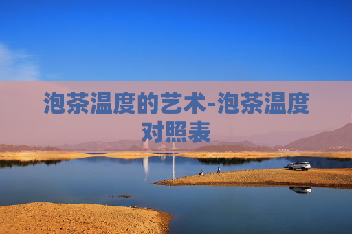 泡茶温度的艺术-泡茶温度对照表