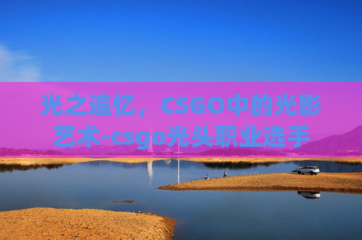 光之追忆，CSGO中的光影艺术-csgo光头职业选手
