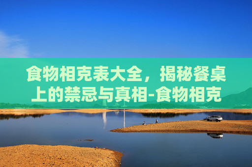 食物相克表大全，揭秘餐桌上的禁忌与真相-食物相克表大全表