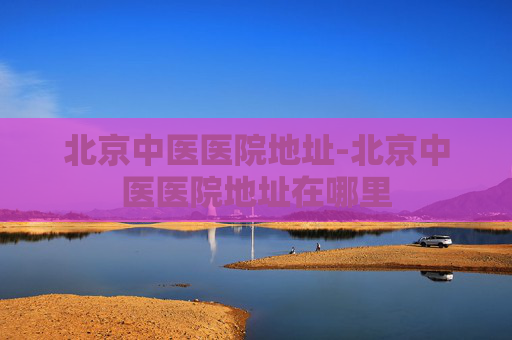 北京中医医院地址-北京中医医院地址在哪里