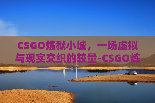 CSGO炼狱小城，一场虚拟与现实交织的较量-CSGO炼狱小镇最新动态