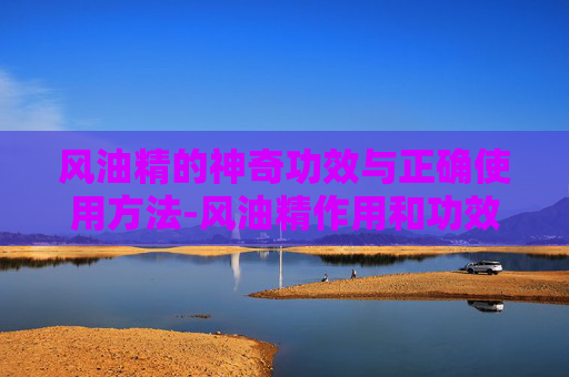 风油精的神奇功效与正确使用方法-风油精作用和功效