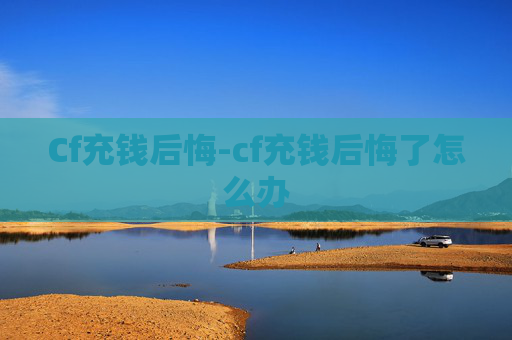 Cf充钱后悔-cf充钱后悔了怎么办