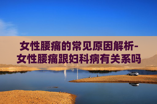 女性腰痛的常见原因解析-女性腰痛跟妇科病有关系吗