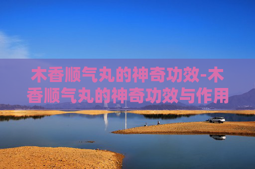 木香顺气丸的神奇功效-木香顺气丸的神奇功效与作用