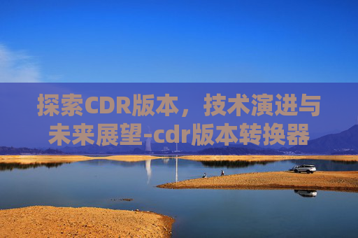 探索CDR版本，技术演进与未来展望-cdr版本转换器