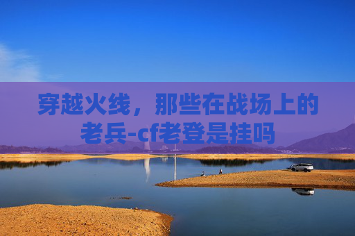 穿越火线，那些在战场上的老兵-cf老登是挂吗