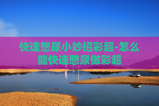 快速憋尿小妙招彩超-怎么能快速憋尿做彩超