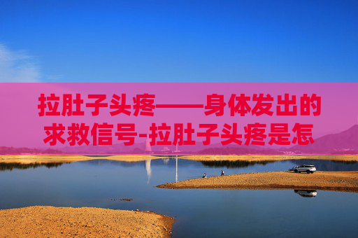 拉肚子头疼——身体发出的求救信号-拉肚子头疼是怎么回事