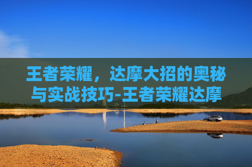 王者荣耀，达摩大招的奥秘与实战技巧-王者荣耀达摩大招叫什么
