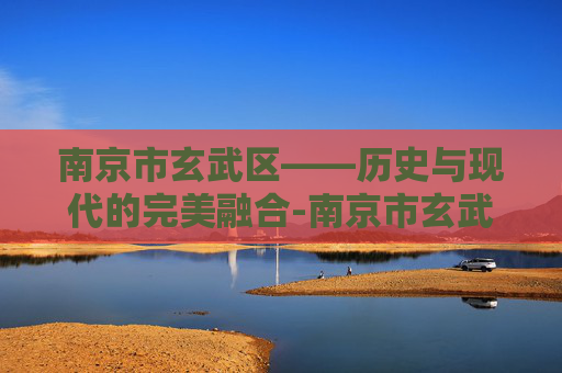南京市玄武区——历史与现代的完美融合-南京市玄武区人民政府