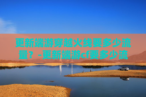 更新端游穿越火线要多少流量？-更新端游cf要多少流量正常