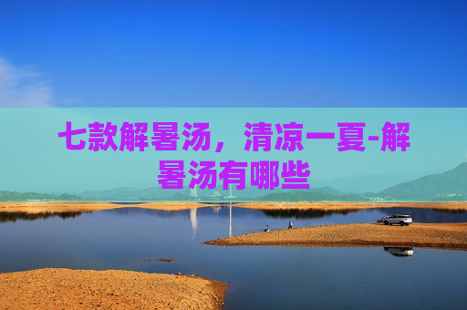 七款解暑汤，清凉一夏-解暑汤有哪些