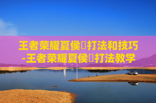 王者荣耀夏侯惇打法和技巧-王者荣耀夏侯惇打法教学