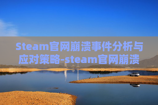 Steam官网崩溃事件分析与应对策略-steam官网崩溃