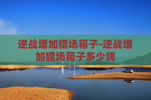 逆战增加猎场箱子-逆战增加猎场箱子多少钱