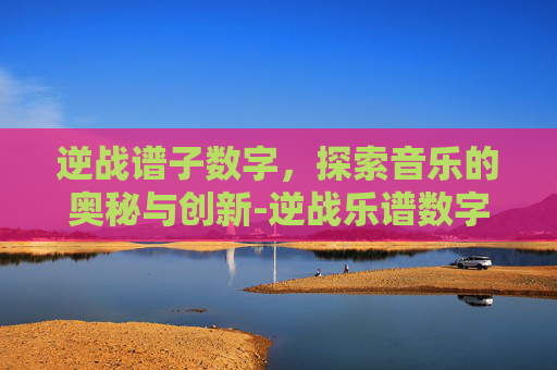 逆战谱子数字，探索音乐的奥秘与创新-逆战乐谱数字