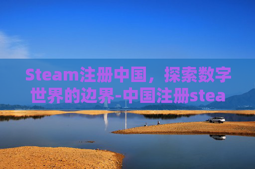 Steam注册中国，探索数字世界的边界-中国注册steam账户