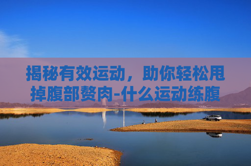 揭秘有效运动，助你轻松甩掉腹部赘肉-什么运动练腹肌最快最有效