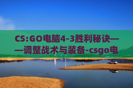 CS:GO电脑4-3胜利秘诀——调整战术与装备-csgo电脑设置4:3