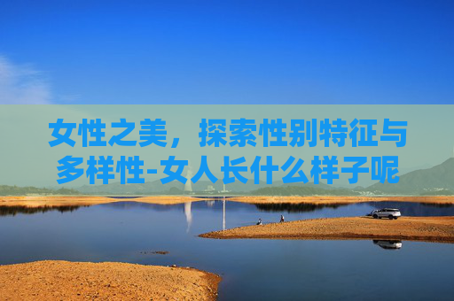 女性之美，探索性别特征与多样性-女人长什么样子呢