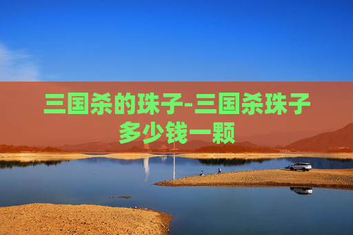 三国杀的珠子-三国杀珠子多少钱一颗