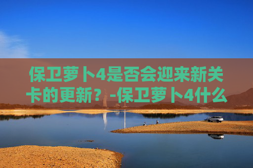 保卫萝卜4是否会迎来新关卡的更新？-保卫萝卜4什么时候更新新主题
