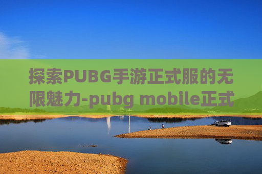 探索PUBG手游正式服的无限魅力-pubg mobile正式服