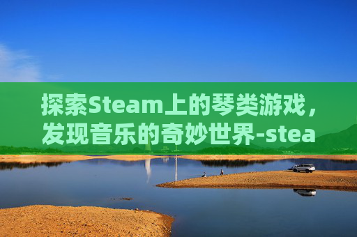 探索Steam上的琴类游戏，发现音乐的奇妙世界-steam清理缓存
