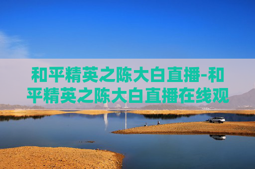 和平精英之陈大白直播-和平精英之陈大白直播在线观看
