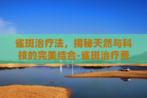 雀斑治疗法，揭秘天然与科技的完美结合-雀斑治疗费用大概是多少
