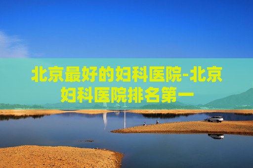 北京最好的妇科医院-北京妇科医院排名第一