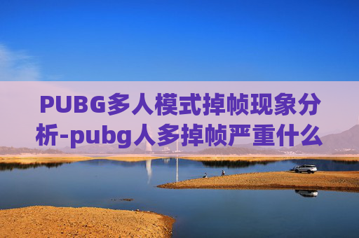PUBG多人模式掉帧现象分析-pubg人多掉帧严重什么原因