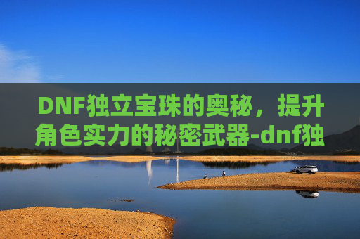 DNF独立宝珠的奥秘，提升角色实力的秘密武器-dnf独立宝珠有哪些装备