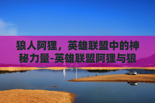 狼人阿狸，英雄联盟中的神秘力量-英雄联盟阿狸与狼人