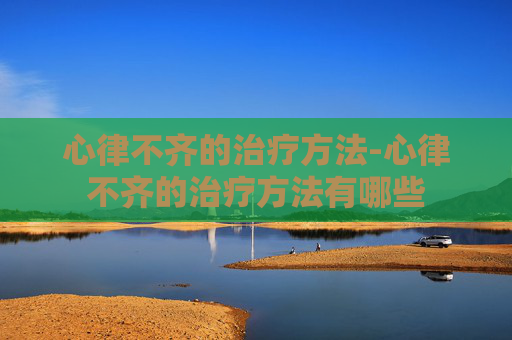 心律不齐的治疗方法-心律不齐的治疗方法有哪些