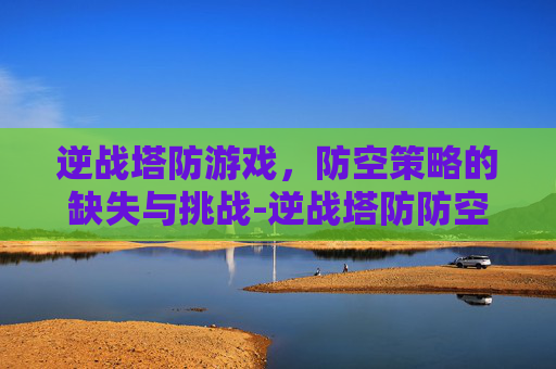 逆战塔防游戏，防空策略的缺失与挑战-逆战塔防防空炮怎么解锁