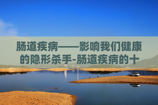 肠道疾病——影响我们健康的隐形杀手-肠道疾病的十大症状