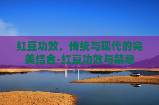 红豆功效，传统与现代的完美结合-红豆功效与禁忌