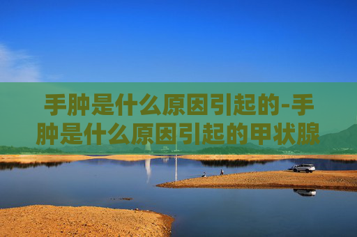 手肿是什么原因引起的-手肿是什么原因引起的甲状腺