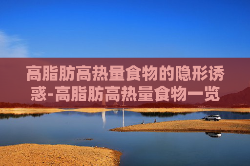 高脂肪高热量食物的隐形诱惑-高脂肪高热量食物一览表