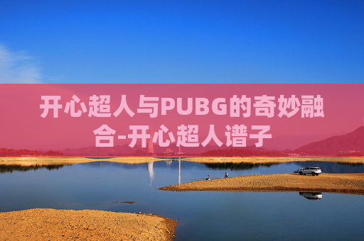 开心超人与PUBG的奇妙融合-开心超人谱子