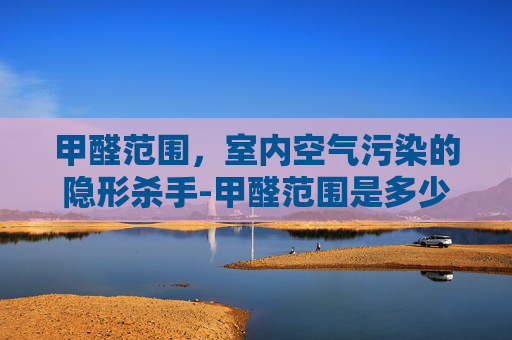 甲醛范围，室内空气污染的隐形杀手-甲醛范围是多少