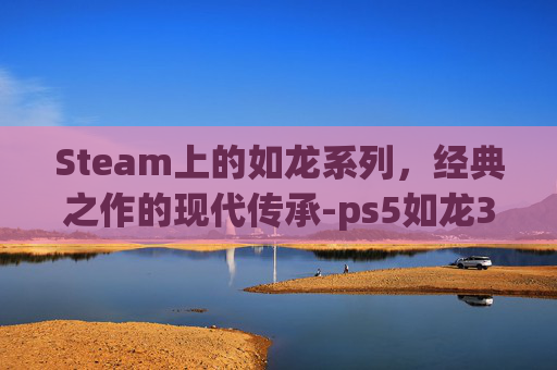 Steam上的如龙系列，经典之作的现代传承-ps5如龙3和外传是在一个碟吗