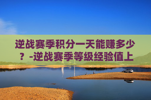 逆战赛季积分一天能赚多少？-逆战赛季等级经验值上限是多少