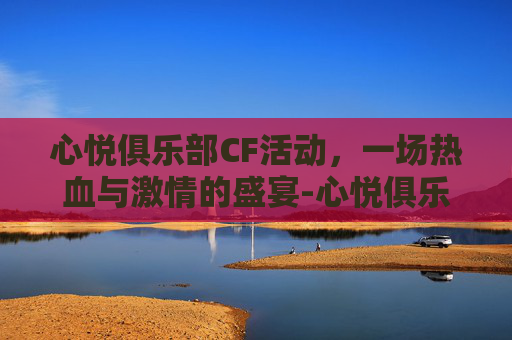 心悦俱乐部CF活动，一场热血与激情的盛宴-心悦俱乐部cf活动时间