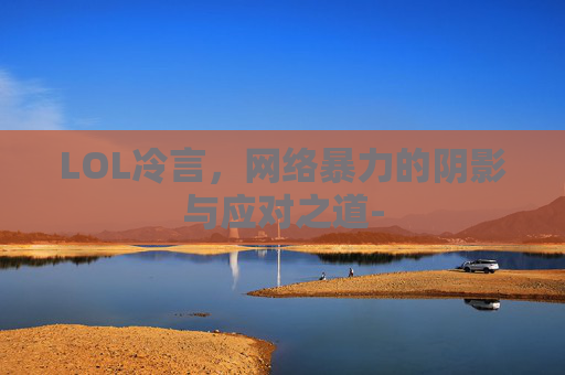 LOL冷言，网络暴力的阴影与应对之道-