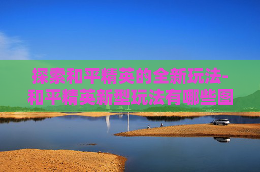 探索和平精英的全新玩法-和平精英新型玩法有哪些图片
